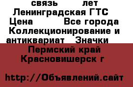 1.1) связь : 100 лет Ленинградская ГТС › Цена ­ 190 - Все города Коллекционирование и антиквариат » Значки   . Пермский край,Красновишерск г.